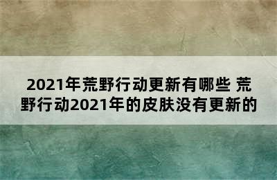 2021年荒野行动更新有哪些 荒野行动2021年的皮肤没有更新的